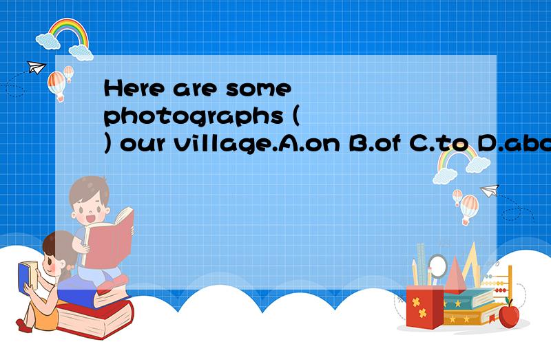 Here are some photographs ( ) our village.A.on B.of C.to D.about