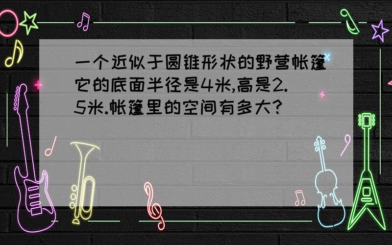 一个近似于圆锥形状的野营帐篷它的底面半径是4米,高是2.5米.帐篷里的空间有多大?