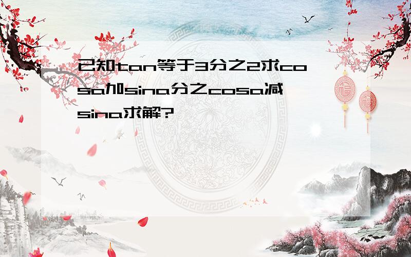 已知tan等于3分之2求cosa加sina分之cosa减sina求解?