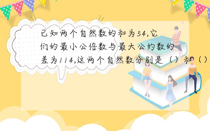 已知两个自然数的和为54,它们的最小公倍数与最大公约数的差为114,这两个自然数分别是（）和（）