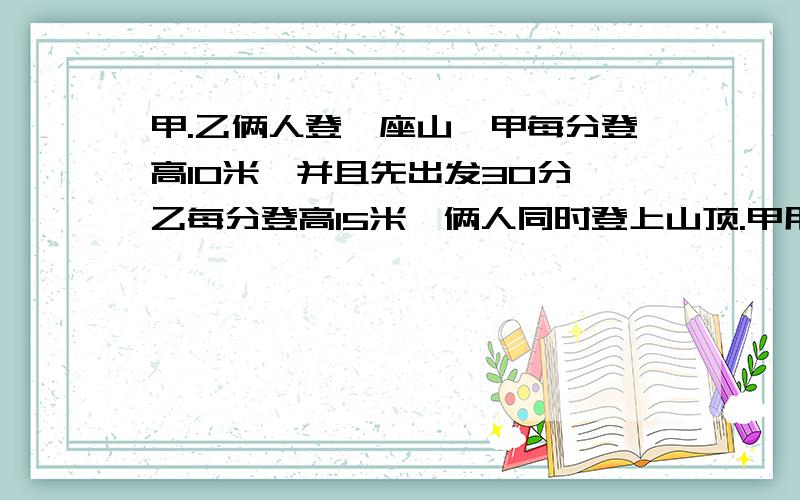 甲.乙俩人登一座山,甲每分登高10米,并且先出发30分,乙每分登高15米,俩人同时登上山顶.甲用多少时间登山?