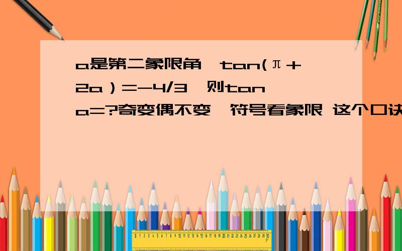 a是第二象限角,tan(π+2a）=-4/3,则tan a=?奇变偶不变,符号看象限 这个口诀里不是把那些角都看成第一象限角吗?那像这道题a的范围已经给定的还能看成第一象限角吗?