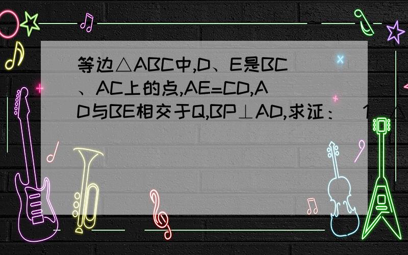 等边△ABC中,D、E是BC、AC上的点,AE=CD,AD与BE相交于Q,BP⊥AD,求证：（1）△ABE≌△CAD（2）BQ=2PQ