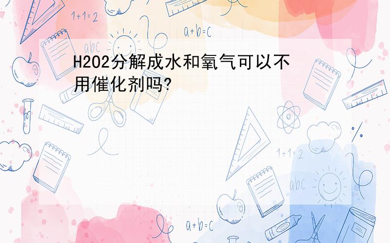 H2O2分解成水和氧气可以不用催化剂吗?