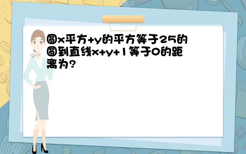 圆x平方+y的平方等于25的圆到直线x+y+1等于0的距离为?