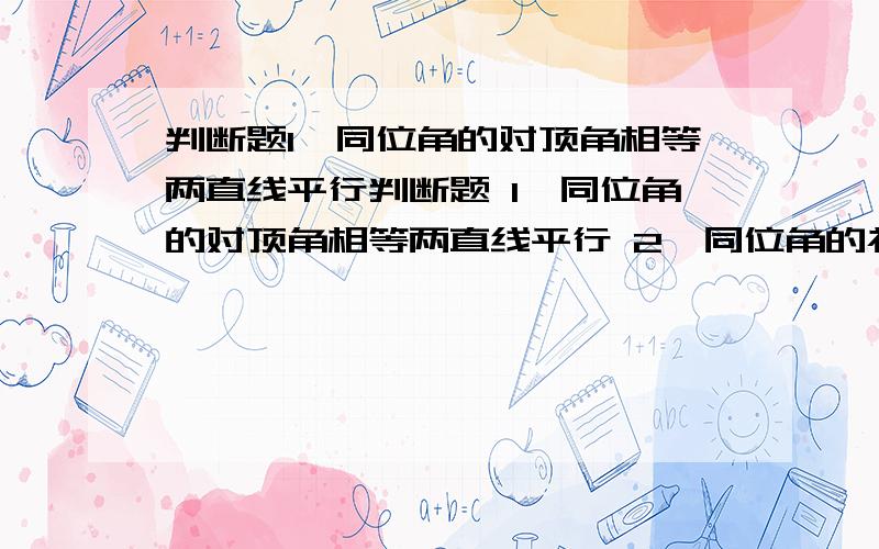 判断题1、同位角的对顶角相等两直线平行判断题 1、同位角的对顶角相等两直线平行 2、同位角的补角相等两直线平行 3、内错角的对顶角相等两直线平行3、内错角相等的对顶角相等则两直