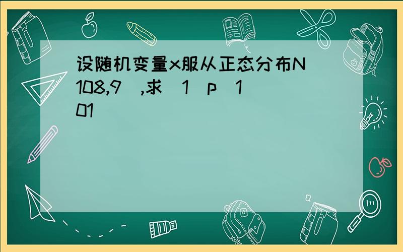 设随机变量x服从正态分布N（108,9）,求（1）p（101