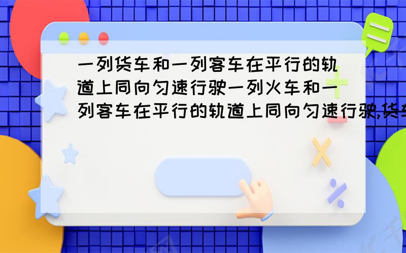 一列货车和一列客车在平行的轨道上同向匀速行驶一列火车和一列客车在平行的轨道上同向匀速行驶,货车长280米,客车长200米,货车与客车速度比为3比5,客车追上并超过货车的交叉时间为1分钟