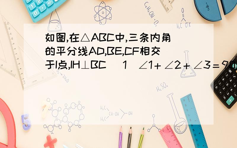 如图,在△ABC中,三条内角的平分线AD,BE,CF相交于I点,IH⊥BC （1)∠1＋∠2＋∠3＝90°（2)∠BID＝∠HIC(3)∠DIH＝∠3－∠1图