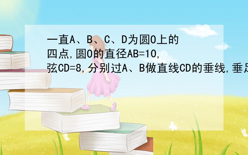 一直A、B、C、D为圆O上的四点,圆O的直径AB=10,弦CD=8,分别过A、B做直线CD的垂线,垂足为M、N,则AM与BM的数量关系为