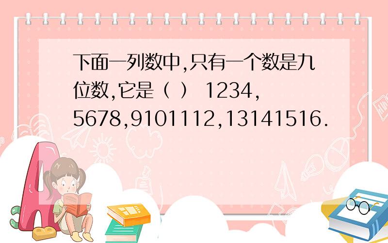 下面一列数中,只有一个数是九位数,它是（ ） 1234,5678,9101112,13141516.