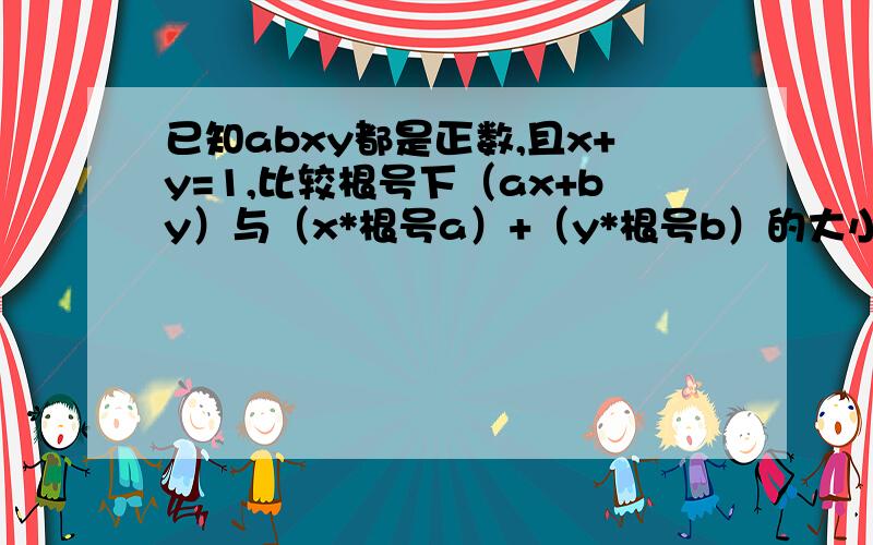 已知abxy都是正数,且x+y=1,比较根号下（ax+by）与（x*根号a）+（y*根号b）的大小