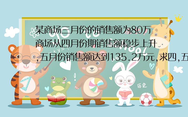 某商场三月份的销售额为80万商场从四月份期销售额稳步上升,五月份销售额达到135.2万元,求四,五两个月求,四,五两个月的平均增长率