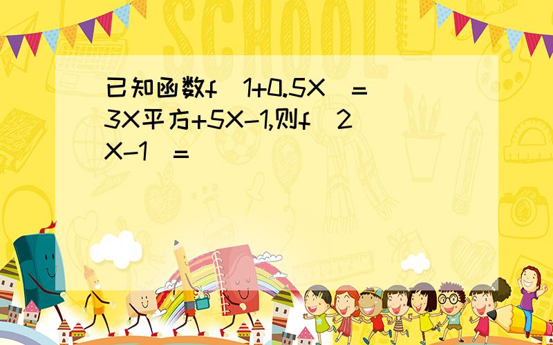 已知函数f（1+0.5X）=3X平方+5X-1,则f(2X-1）=