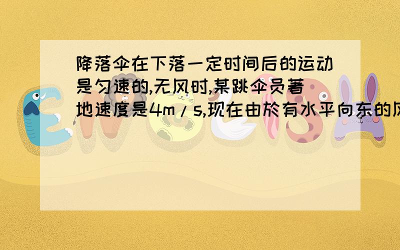 降落伞在下落一定时间后的运动是匀速的,无风时,某跳伞员著地速度是4m/s,现在由於有水平向东的风影响,跳伞员著地的速度变为5m/s,求:(1)风速是多少?(2)著地时的速度方向如何?(3)假设刚有风时