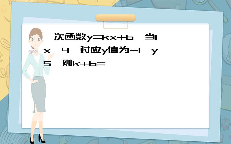 一次函数y=kx+b,当1≤x≤4,对应y值为-1≤y≤5,则k+b=