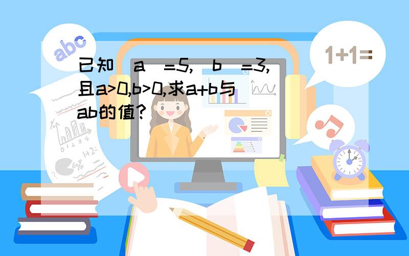 已知｜a｜=5,｜b｜=3,且a>0,b>0,求a+b与ab的值?