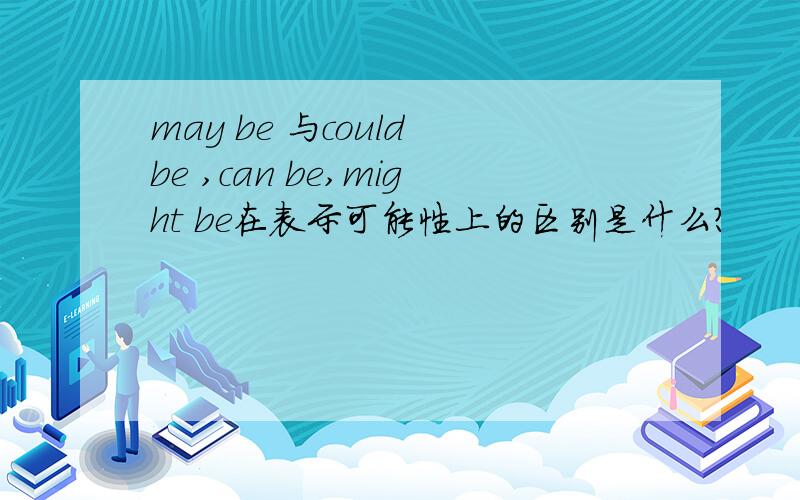 may be 与could be ,can be,might be在表示可能性上的区别是什么?