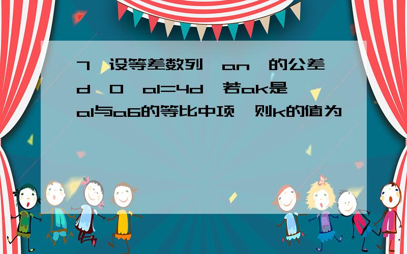 7、设等差数列{an}的公差d≠0,a1=4d,若ak是a1与a6的等比中项,则k的值为