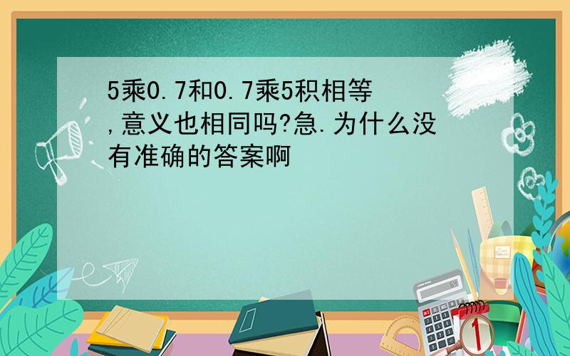 5乘0.7和0.7乘5积相等,意义也相同吗?急.为什么没有准确的答案啊