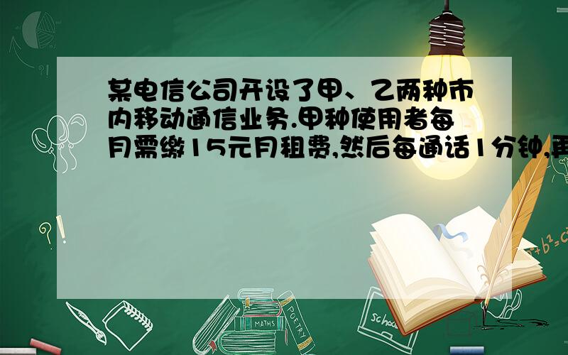 某电信公司开设了甲、乙两种市内移动通信业务.甲种使用者每月需缴15元月租费,然后每通话1分钟,再付话费0.3元；乙种使用者不缴月租费,每通话1分钟,付话费0.6元.若一个月内通话时间为x分