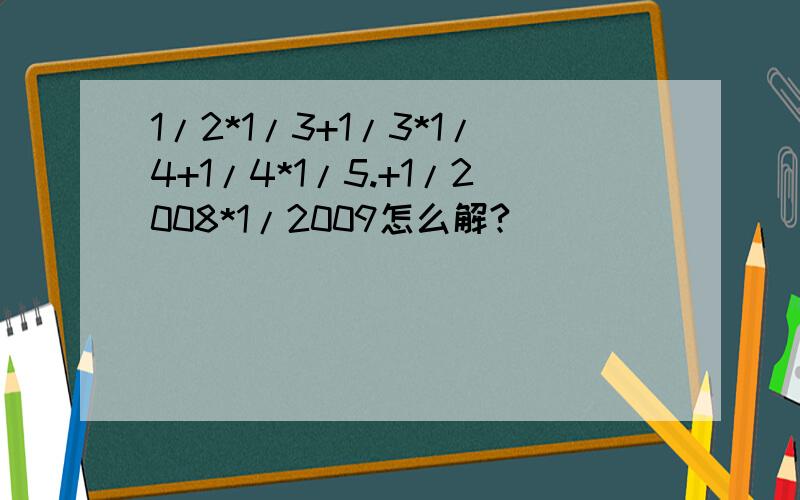 1/2*1/3+1/3*1/4+1/4*1/5.+1/2008*1/2009怎么解?