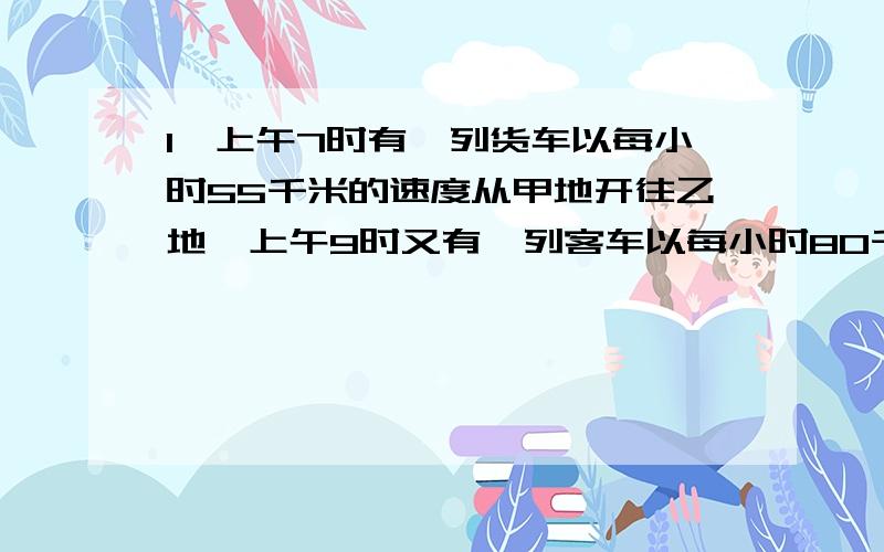 1、上午7时有一列货车以每小时55千米的速度从甲地开往乙地,上午9时又有一列客车以每小时80千米的速度从甲地开往乙地,为了行车安全,列车之间的距离不应少于10千米,问货车最晚应在几点停