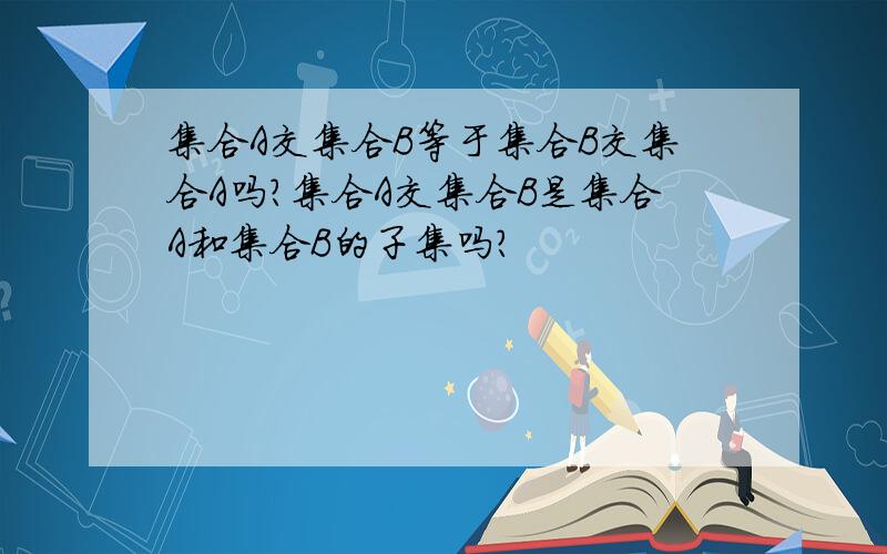 集合A交集合B等于集合B交集合A吗?集合A交集合B是集合A和集合B的子集吗?