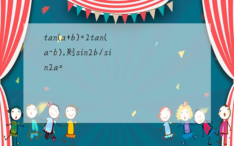 tan(a+b)=2tan(a-b),则sin2b/sin2a=