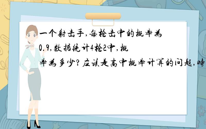 一个射击手,每枪击中的概率为0.9,数据统计4枪2中,概率为多少?应该是高中概率计算的问题,时隔太久,记不清了为什么是这样算，或者要参考哪些知识点，