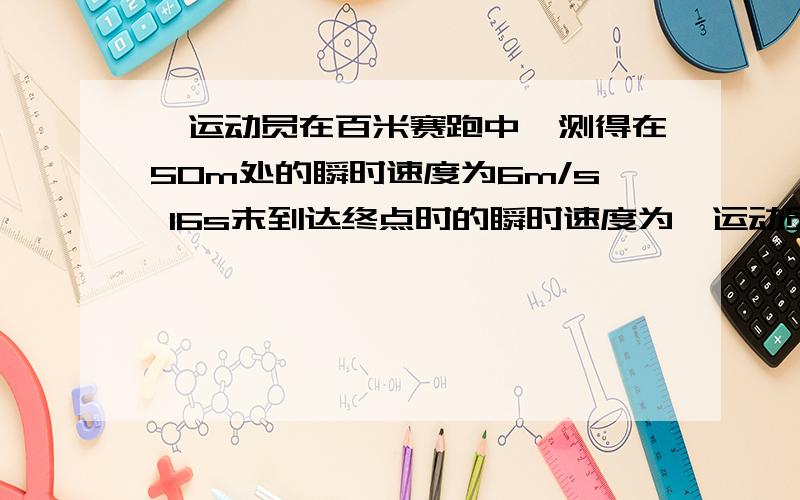 一运动员在百米赛跑中,测得在50m处的瞬时速度为6m/s 16s末到达终点时的瞬时速度为一运动员在百米赛跑中,测得10s末他在50m处的瞬时速度为6m/s 16s末到达终点时的瞬时速度为7.5m/s,求他从50m处到