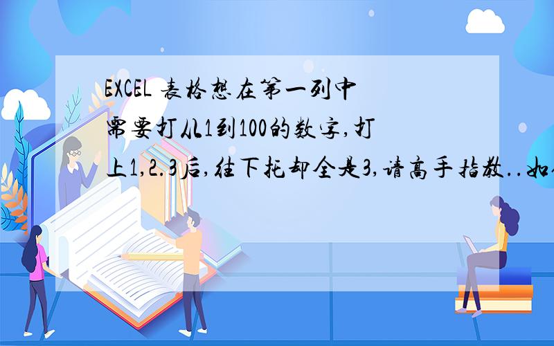 EXCEL 表格想在第一列中需要打从1到100的数字,打上1,2.3后,往下托却全是3,请高手指教..如何不用托的办法自动往下排号