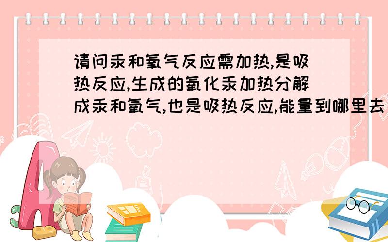 请问汞和氧气反应需加热,是吸热反应,生成的氧化汞加热分解成汞和氧气,也是吸热反应,能量到哪里去了?