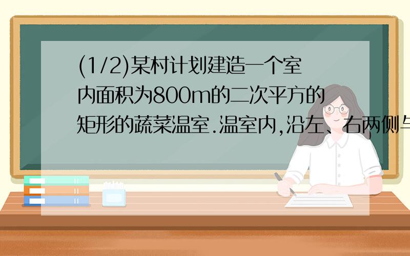 (1/2)某村计划建造一个室内面积为800m的二次平方的矩形的蔬菜温室.温室内,沿左、右两侧与后侧内墙各...(1/2)某村计划建造一个室内面积为800m的二次平方的矩形的蔬菜温室.温室内,沿左、右两