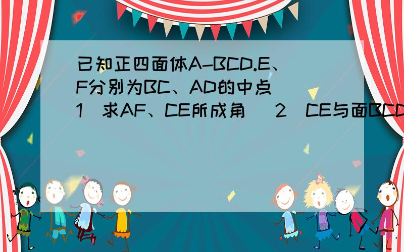 已知正四面体A-BCD.E、F分别为BC、AD的中点 (1)求AF、CE所成角 （2）CE与面BCD所成角有步骤,不要复制百度知道的