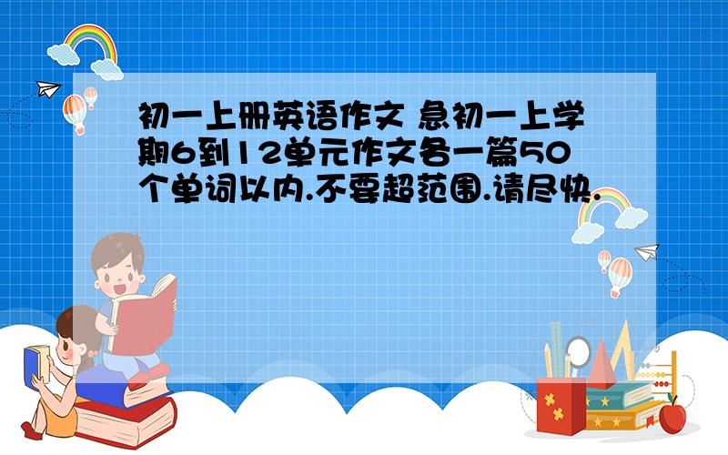 初一上册英语作文 急初一上学期6到12单元作文各一篇50个单词以内.不要超范围.请尽快.