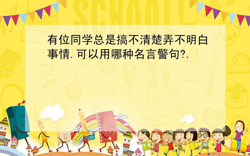 有位同学总是搞不清楚弄不明白事情.可以用哪种名言警句?.