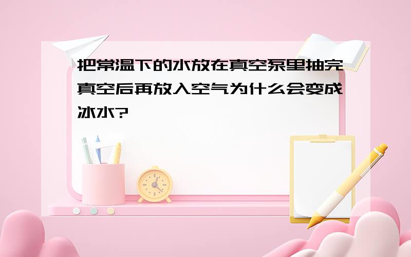 把常温下的水放在真空泵里抽完真空后再放入空气为什么会变成冰水?