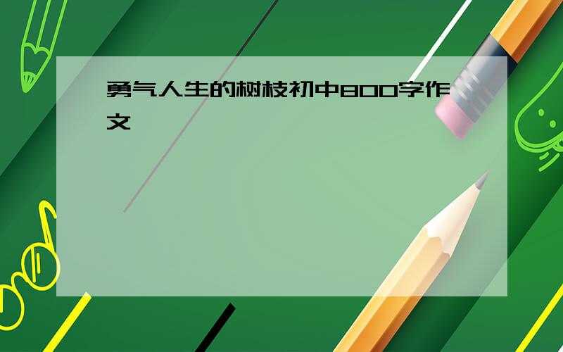 勇气人生的树枝初中800字作文