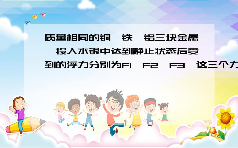 质量相同的铜,铁,铝三块金属,投入水银中达到静止状态后受到的浮力分别为F1,F2,F3,这三个力的大小关系