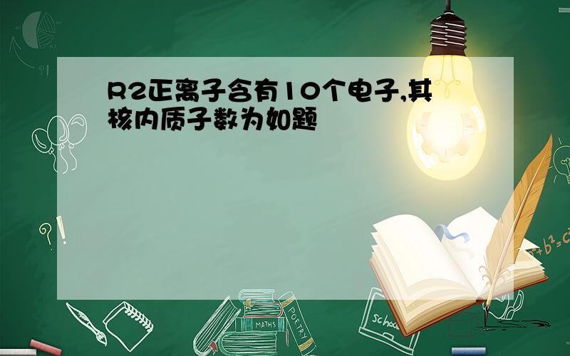 R2正离子含有10个电子,其核内质子数为如题