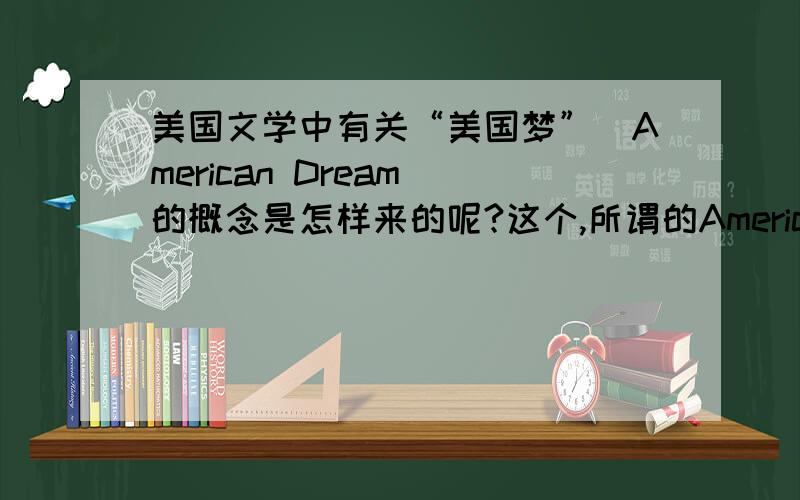 美国文学中有关“美国梦”（American Dream）的概念是怎样来的呢?这个,所谓的American Dream的起源是从什么时候开始的呢?它又是代表了当时美国人怎样的观念呢?鉴于我需要写一篇相关的文章,希