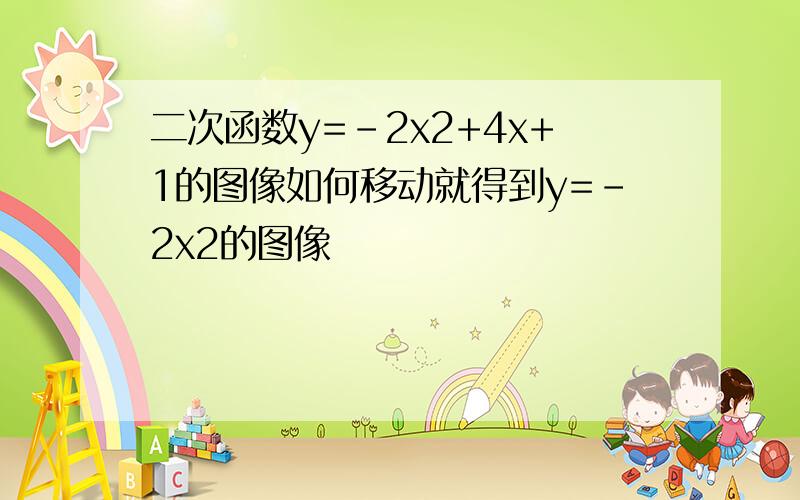 二次函数y=-2x2+4x+1的图像如何移动就得到y=-2x2的图像