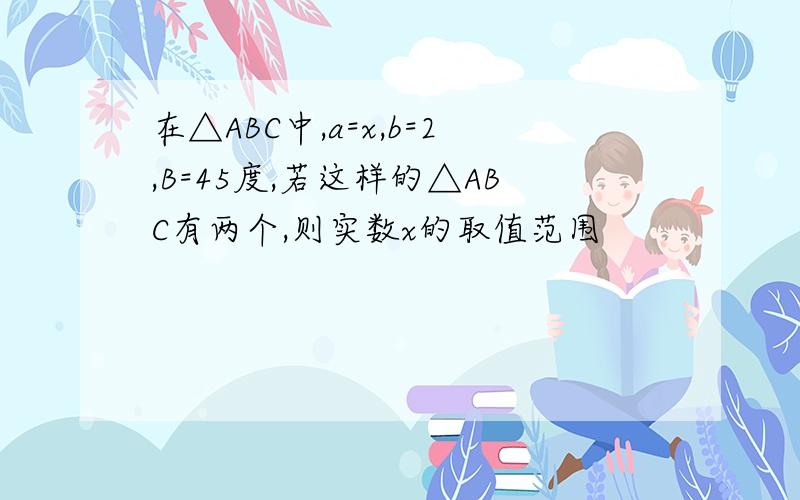 在△ABC中,a=x,b=2,B=45度,若这样的△ABC有两个,则实数x的取值范围