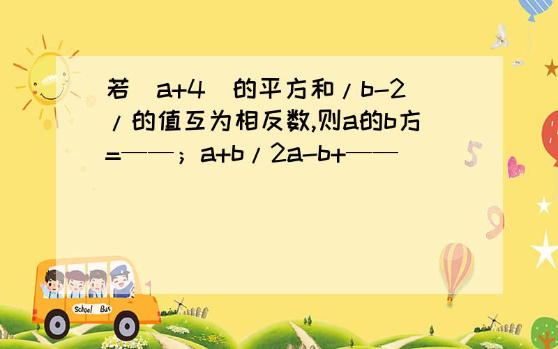 若(a+4)的平方和/b-2/的值互为相反数,则a的b方=——；a+b/2a-b+——