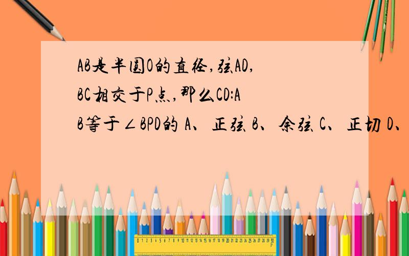 AB是半圆O的直径,弦AD,BC相交于P点,那么CD:AB等于∠BPD的 A、正弦 B、余弦 C、正切 D、余切