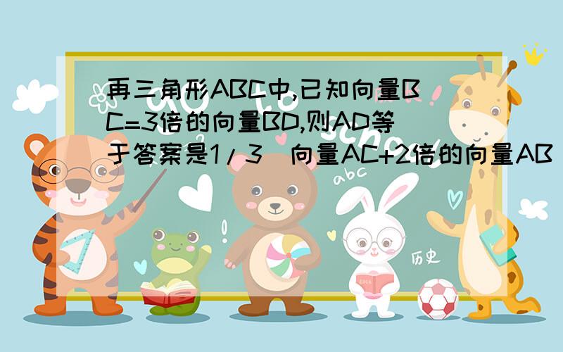 再三角形ABC中,已知向量BC=3倍的向量BD,则AD等于答案是1/3（向量AC+2倍的向量AB)