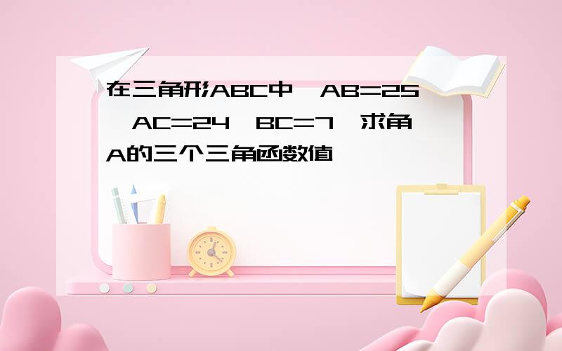 在三角形ABC中,AB=25,AC=24,BC=7,求角A的三个三角函数值