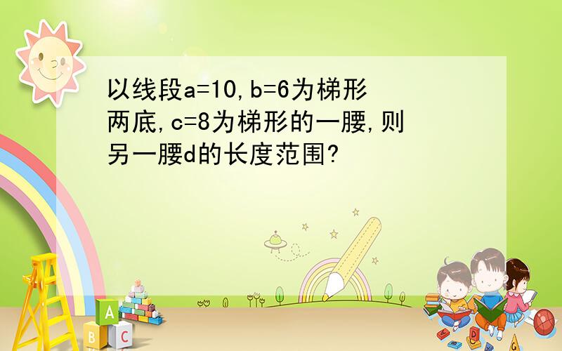 以线段a=10,b=6为梯形两底,c=8为梯形的一腰,则另一腰d的长度范围?