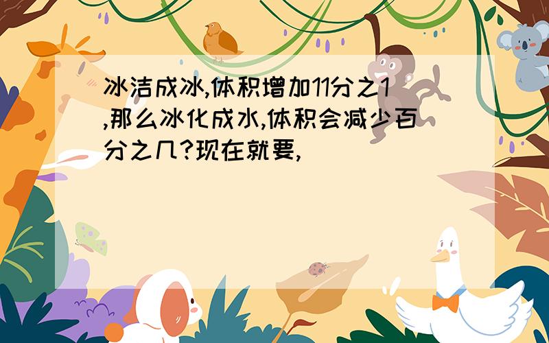 冰洁成冰,体积增加11分之1,那么冰化成水,体积会减少百分之几?现在就要,